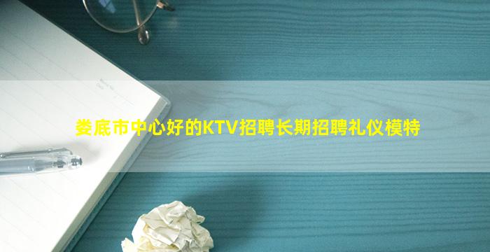 娄底市中心好的KTV招聘长期招聘礼仪模特