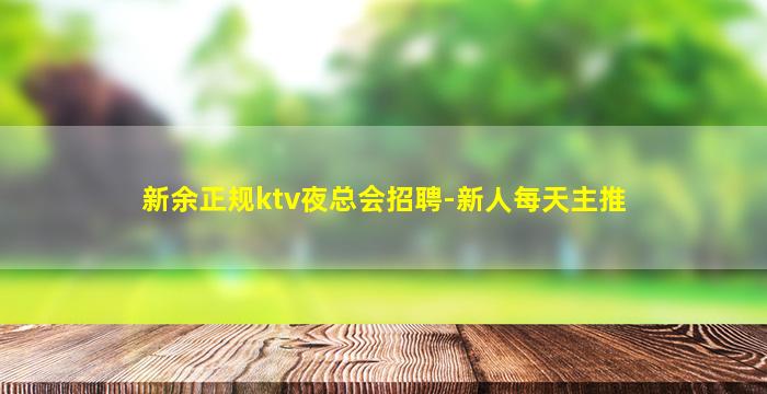 新余正规ktv夜总会招聘-新人每天主推